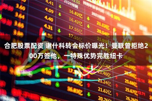 合肥股票配资 谢什科转会标价曝光！曼联曾拒绝200万签他，一特殊优势完胜纽卡