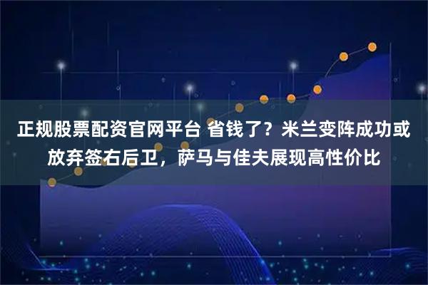 正规股票配资官网平台 省钱了？米兰变阵成功或放弃签右后卫，萨马与佳夫展现高性价比
