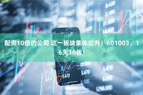 配资10倍的公司 这一板块集体拉升！601003，16天10板！