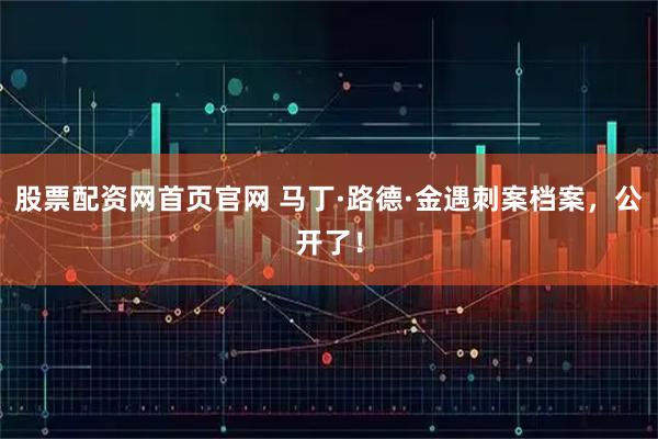 股票配资网首页官网 马丁·路德·金遇刺案档案，公开了！