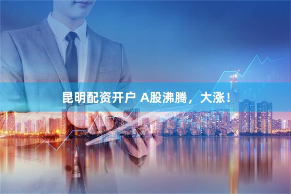 昆明配资开户 A股沸腾，大涨！