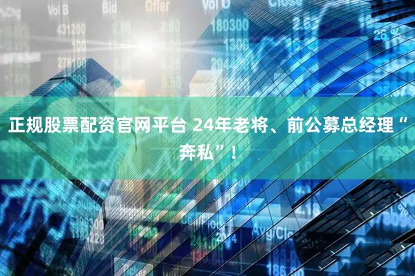 正规股票配资官网平台 24年老将、前公募总经理“奔私”！
