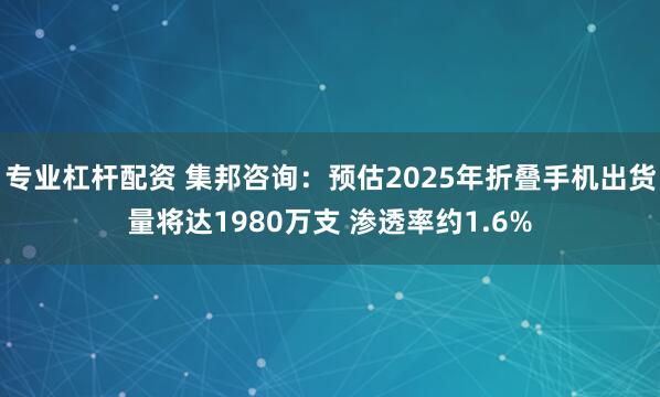 专业杠杆配资 集邦咨询：预估2025年折叠手机出货量将达1980万支 渗透率约1.6%