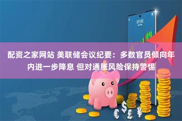 配资之家网站 美联储会议纪要：多数官员倾向年内进一步降息 但对通胀风险保持警惕
