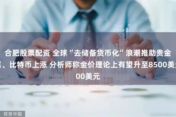 合肥股票配资 全球“去储备货币化”浪潮推助贵金属、比特币上涨 分析师称金价理论上有望升至8500美元