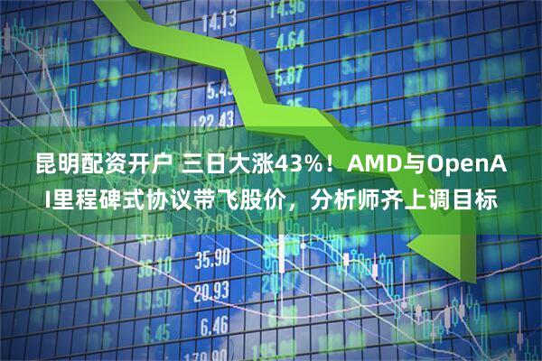 昆明配资开户 三日大涨43%！AMD与OpenAI里程碑式协议带飞股价，分析师齐上调目标