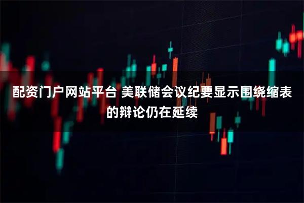 配资门户网站平台 美联储会议纪要显示围绕缩表的辩论仍在延续