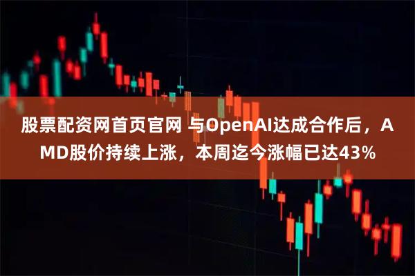 股票配资网首页官网 与OpenAI达成合作后，AMD股价持续上涨，本周迄今涨幅已达43%
