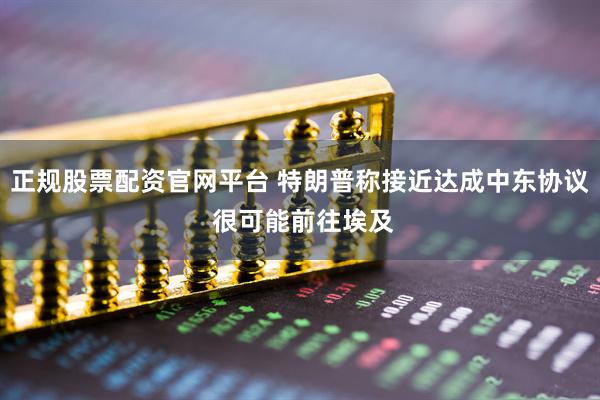 正规股票配资官网平台 特朗普称接近达成中东协议 很可能前往埃及